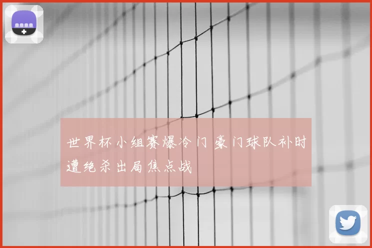 世界杯小组赛爆冷门 豪门球队补时遭绝杀出局焦点战