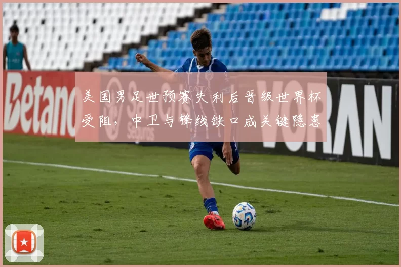美国男足世预赛失利后晋级世界杯受阻，中卫与锋线缺口成关键隐患