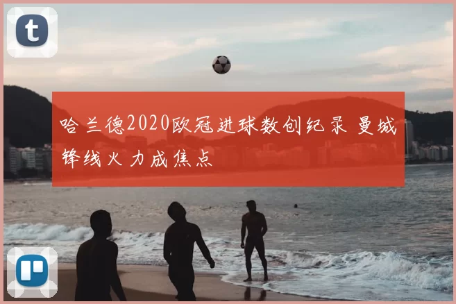 哈兰德2020欧冠进球数创纪录 曼城锋线火力成焦点