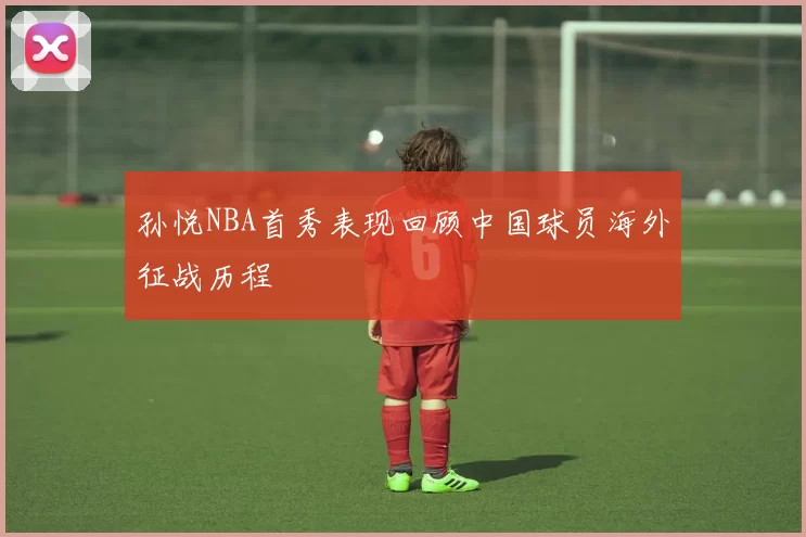 孙悦NBA首秀表现回顾中国球员海外征战历程