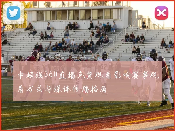 中超线360直播免费观看影响赛事观看方式与媒体传播格局