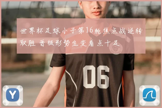世界杯足球小子第16轮焦点战逆转取胜 晋级形势生变看点十足