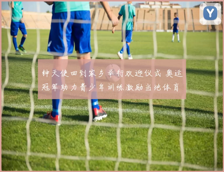 钟天使回到家乡举行欢迎仪式 奥运冠军助力青少年训练激励当地体育发展