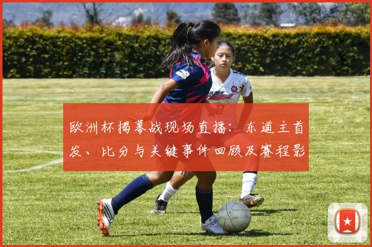 欧洲杯揭幕战现场直播：东道主首发、比分与关键事件回顾及赛程影响