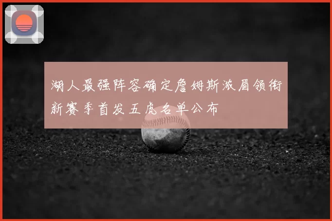 湖人最强阵容确定詹姆斯浓眉领衔新赛季首发五虎名单公布