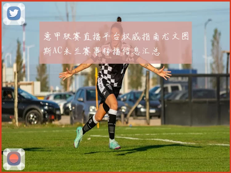 意甲联赛直播平台权威指南尤文图斯AC米兰赛事转播信息汇总