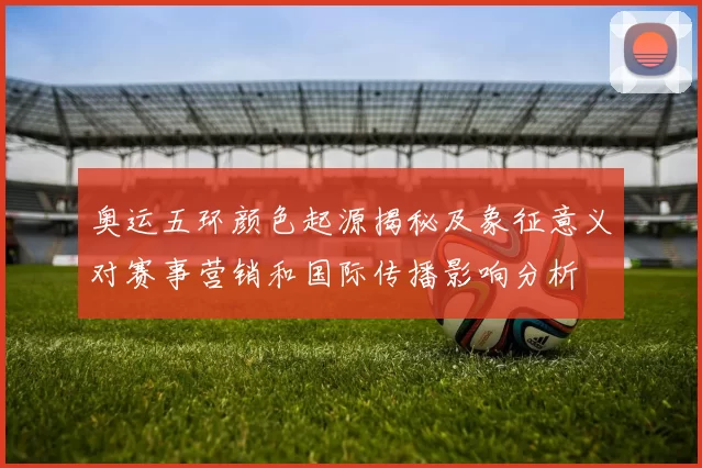 奥运五环颜色起源揭秘及象征意义对赛事营销和国际传播影响分析
