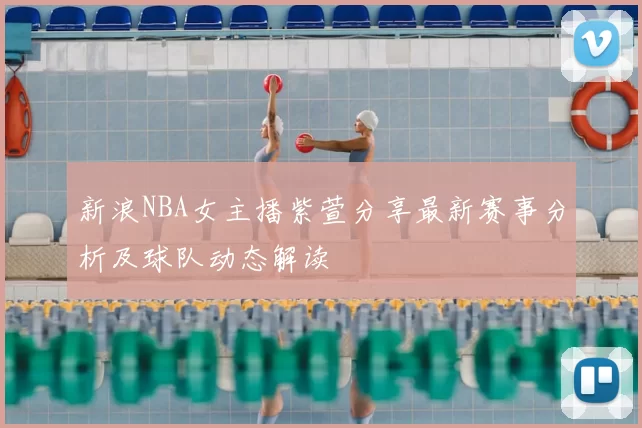 新浪NBA女主播紫萱分享最新赛事分析及球队动态解读