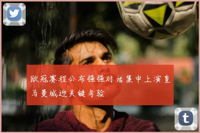 欧冠赛程公布强强对话集中上演皇马曼城迎关键考验