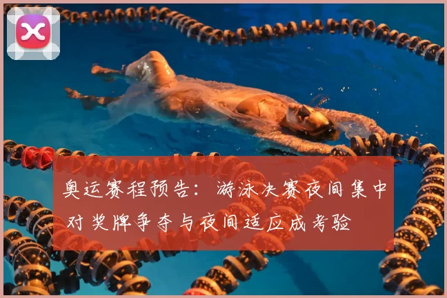 奥运赛程预告：游泳决赛夜间集中 对奖牌争夺与夜间适应成考验